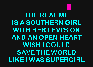 THE REAL ME
IS A SOUTHERN GIRL
WITH HER LEVI'S ON
AND AN OPEN HEART
WISH I COULD
SAVE THEWORLD
LIKE I WAS SUPERGIRL