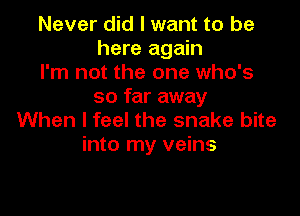 Never did I want to be
here again

I'm not the one who's
so far away

When I feel the snake bite
into my veins