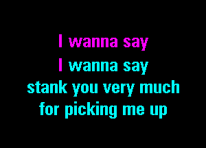 I wanna say
I wanna say

stank you very much
for picking me up