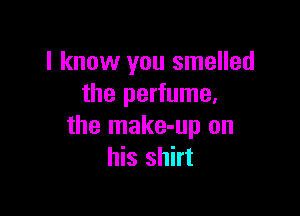 I know you smelled
the perfume.

the make-up on
his shirt