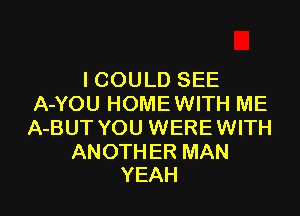 I COULD SEE
A-YOU HOMEWITH ME

A-BUT YOU WERE WITH

ANOTHER MAN
YEAH