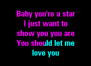Baby you're a star
I just want to

show you you are
You should let me
love you