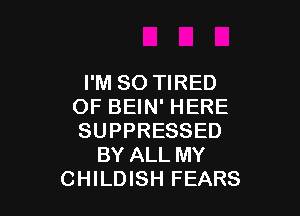 I'M SO TIRED
OF BEIN' HERE

SUPPRESSED
BY ALL MY
CHILDISH FEARS