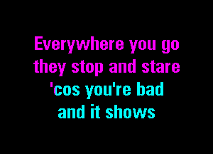 Everywhere you go
they stop and stare

'cos you're had
and it shows