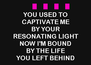 YOU USED TO
CAPTIVATE ME
BY YOUR
RESONATING LIGHT
NOW I'M BOUND
BY THE LIFE
YOU LEFT BEHIND