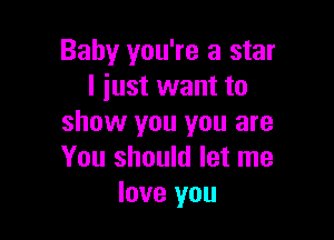 Baby you're a star
I just want to

show you you are
You should let me
love you