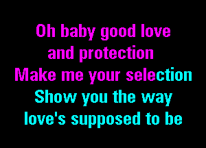 Oh baby good love
and protection
Make me your selection
Show you the way
love's supposed to he
