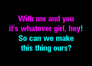 With me and you
it's whatever girl, hey!

So can we make
this thing ours?