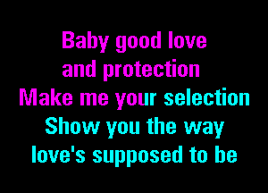 Baby good love
and protection

Make me your selection
Show you the wayr
love's supposed to he