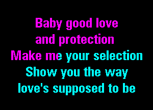 Baby good love
and protection

Make me your selection
Show you the wayr
love's supposed to he