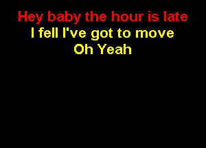 Hey baby the hour is late
I fell I've got to move
Oh Yeah