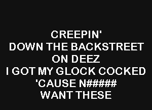 CREEPIN'

DOWN THE BACKSTREET
0N DEEZ

I GOT MY GLOCK COOKED

'CAUSE meimkf
WANT TH ESE