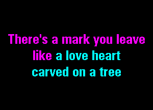 There's a mark you leave

like a love heart
carved on a tree
