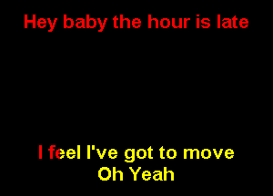 Hey baby the hour is late

I feel I've got to move
Oh Yeah