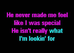 He never made me feel
like I was special

He isn't really what
I'm lookin' for