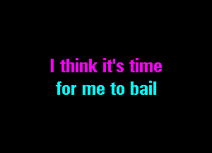 I think it's time

for me to bail
