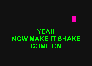 YEAH

NOW MAKE IT SHAKE
COME ON