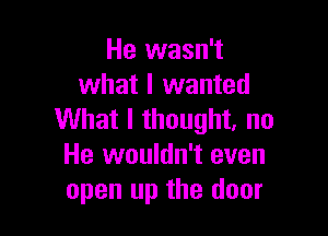 He wasn't
what I wanted

What I thought, no
He wouldn't even
open up the door