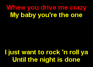 Whew you drive me crazy
My baby you're the one

I just want to rock 'n roll ya
Until the night is done