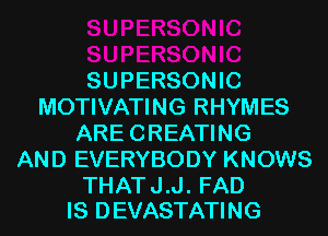 SUPERSONIC
MOTIVATING RHYMES
ARE CREATING
AND EVERYBODY KNOWS

THAT J.J. FAD
IS DEVASTATING