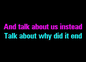 And talk about us instead

Talk about why did it end