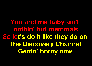 You and me baby ain't
nothin' but mammals
So let's do it like they do on
the Discovery Channel
Gettin' horny now