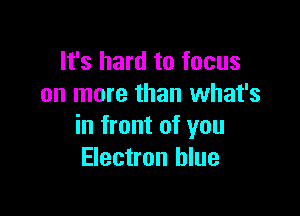 It's hard to focus
on more than what's

in front of you
Electron blue