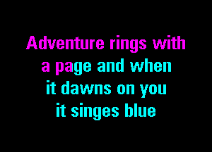 Adventure rings with
a page and when

it dawns on you
it singes blue