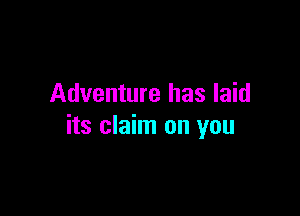 Adventure has laid

its claim on you