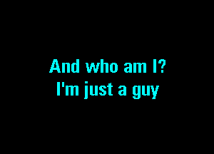And who am I?

I'm just a guy