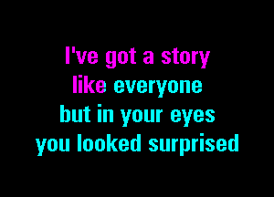 I've got a story
like everyone

but in your eyes
you looked surprised