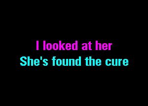 I looked at her

She's found the cure