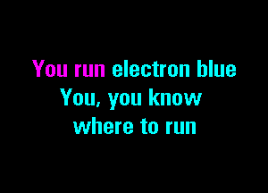 You run electron blue

You. you know
where to run