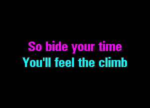 So hide your time

You'll feel the climb