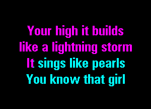 Your high it builds
like a lightning storm

It sings like pearls
You know that girl