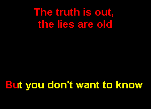 The truth is out,
the lies are old

But you don't want to know