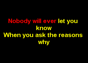 Nobody will ever let you
know

When you ask the reasons
why