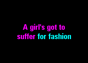 A girl's got to

suffer for fashion