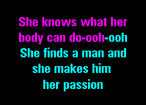 She knows what her

body can do-ooh-ooh

She finds a man and
she makes him

her passion