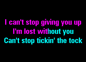 I can't stop giving you up

I'm lost without you
Can't stop tickin' the tack