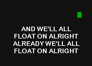 AND WE'LL ALL
FLOAT ON ALRIGHT
ALREADY WE'LL ALL
FLOAT ON ALRIGHT

g