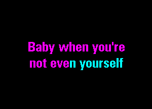 Baby when you're

not even yourself