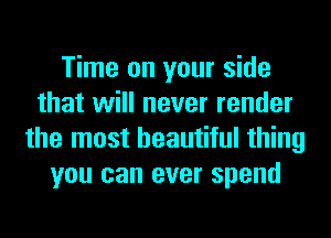Time on your side
that will never render
the most beautiful thing
you can ever spend