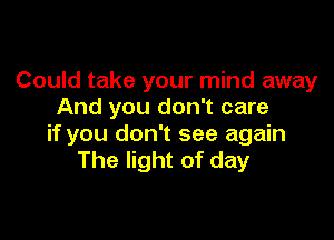 Could take your mind away
And you don't care

if you don't see again
The light of day