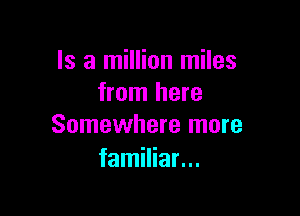 Is a million miles
from here

Somewhere more
familiar...