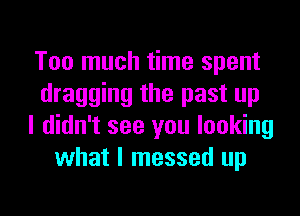 Too much time spent
dragging the past up
I didn't see you looking
what I messed up