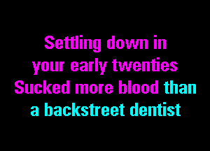 Settling down in
your early twenties
Sucked more blood than
a backstreet dentist