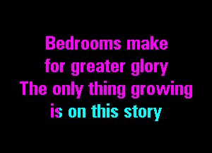 Bedrooms make
for greater glory

The only thing growing
is on this storyr