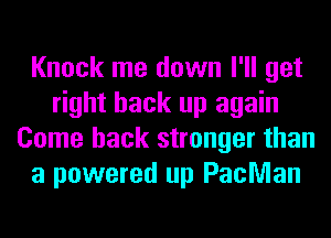 Knock me down I'll get
right back up again
Come back stronger than
a powered up Pachan