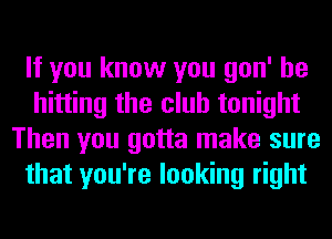 If you know you gon' be
hitting the club tonight
Then you gotta make sure
that you're looking right